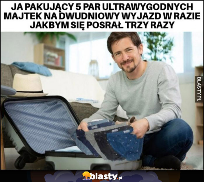 Ja pakujący 5 par wygodnych majtek na dwudniowy wyjazd w razie jakbym się posrał trzy razy