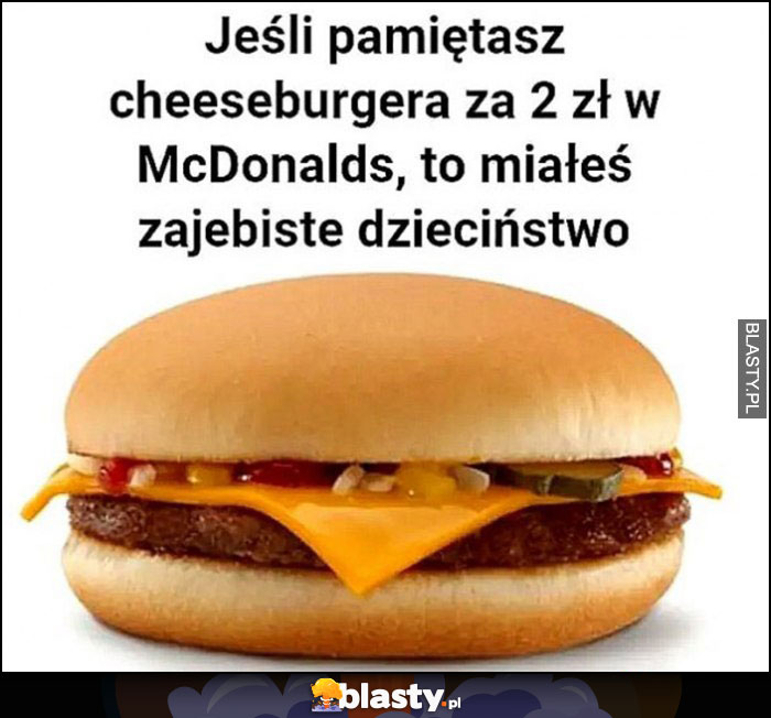 Jeśli pamiętasz cheeseburgera za 2 zł w McDonalds to miałeś zarąbiste dzieciństwo