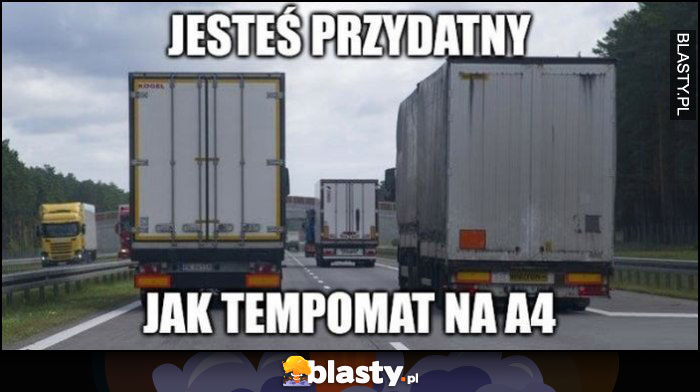 Jesteś przydatny jak tempomat na A4 wyprzedzające się TIRy