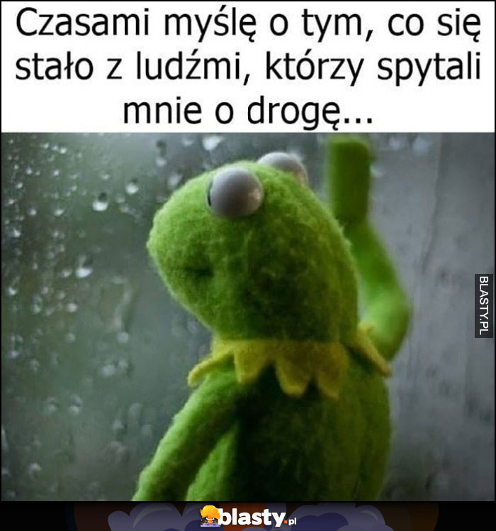 Kermit czasami myślę o tym, co się stało z ludźmi, którzy spytali mnie o drogę