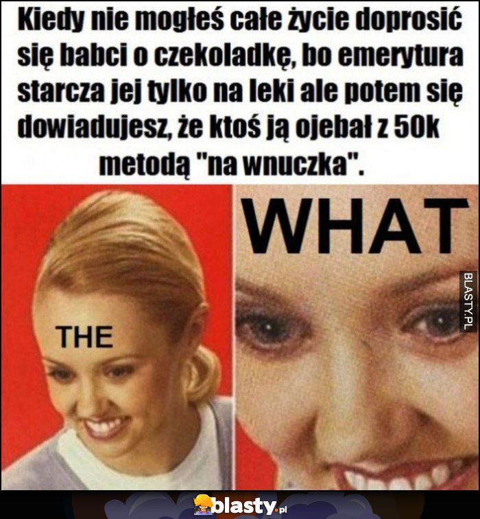 Kiedy nie mogłeś całe życie doprosić się o nic babci bo emerytura starcza jej tylko na leki a potem ktoś ją okradł z 50k metodą na wnuczka