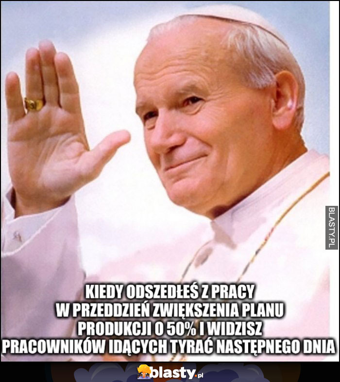 Kiedy odszedłeś z pracy w przeddzień zwiększenia planu produkcji i widzisz pracowników idących tyrać następnego dnia papież Jan Paweł II