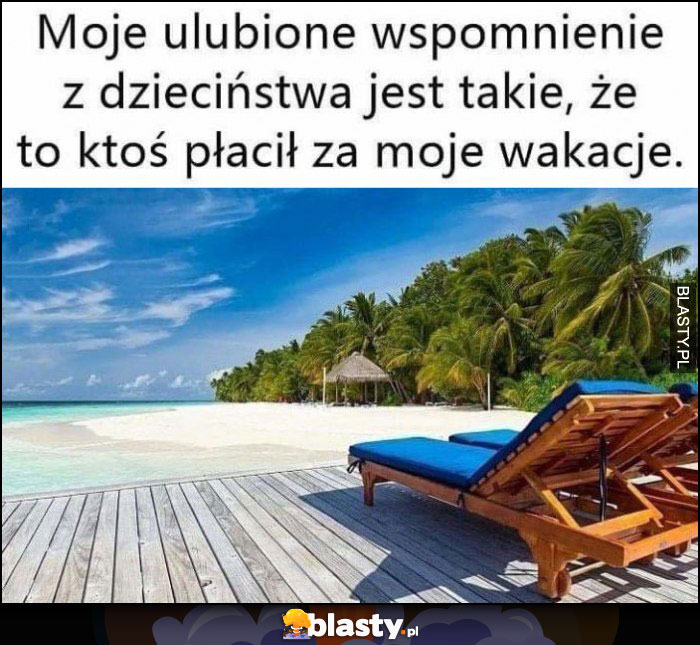 Moje ulubione wspomnienie z dzieciństwa jest takie, że to ktoś płacił za moje wakacje