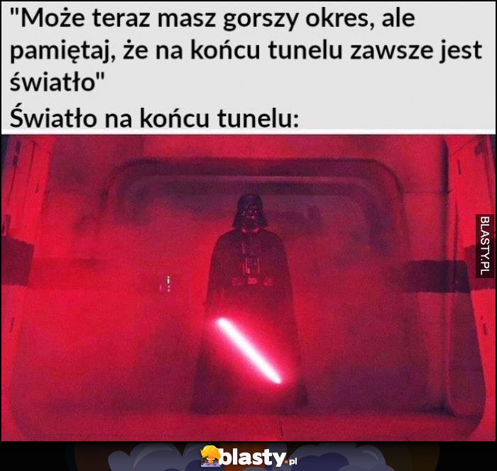 Może teraz masz gorszy okres, ale pamiętaj, że na końcu tunelu zawsze jest światło, tymczasem na końcu tunelu Darth Vader