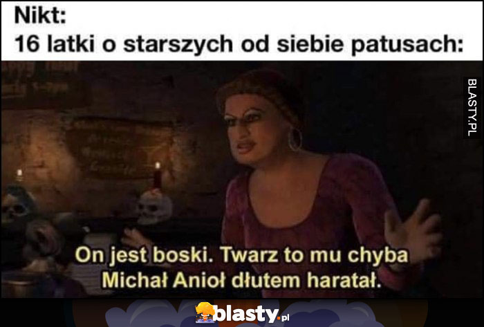 Nikt, 16 latki o starszych od siebie patusach: on jest boski, twarz to mu chyba Michał Anioł dłutem haratał