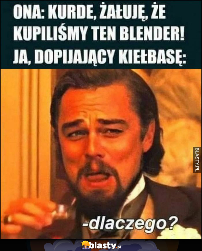 Ona: żałuję, że kupiliśmy ten blender. Ja dopinający kiełbasę: dlaczego? Leonardo Dicaprio