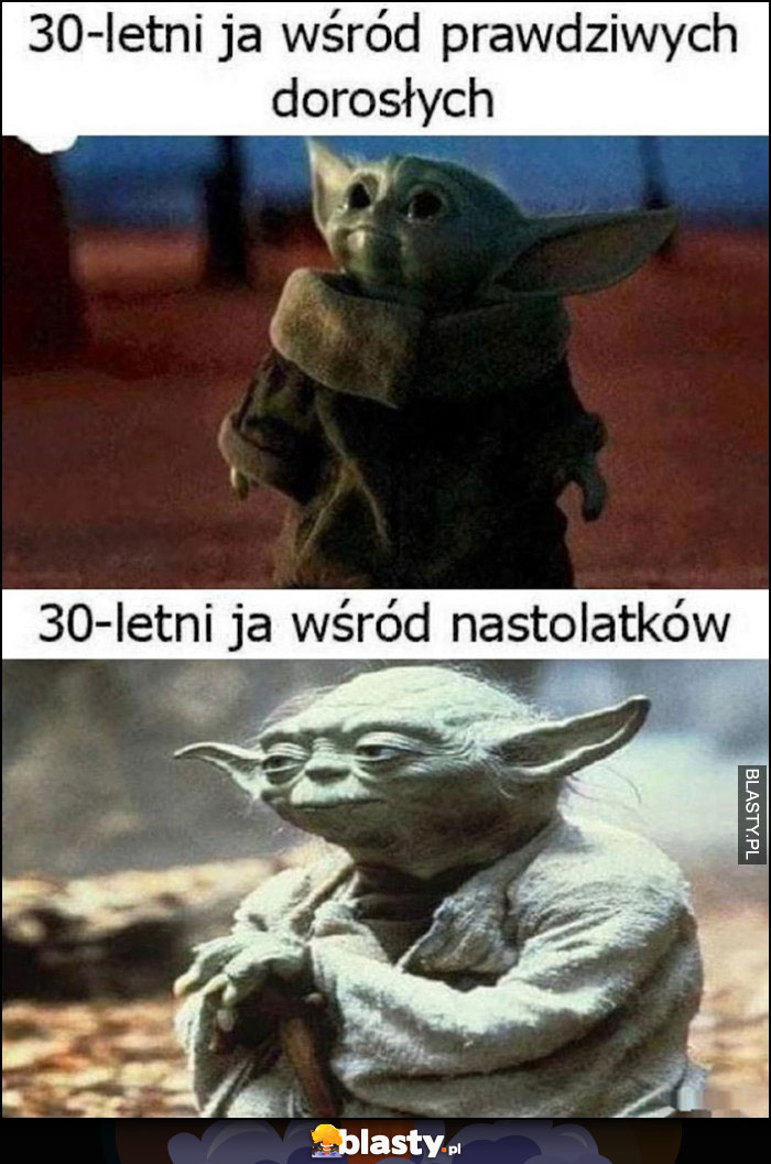 30-letni ja wśród prawdziwych dorosłych baby Yoda vs 30-letni ja wśród nastolatków stary Yoda