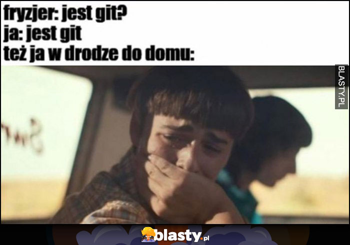 Fryzjer: jest git? Ja: jest git, też ja w drodze do domu płaczę