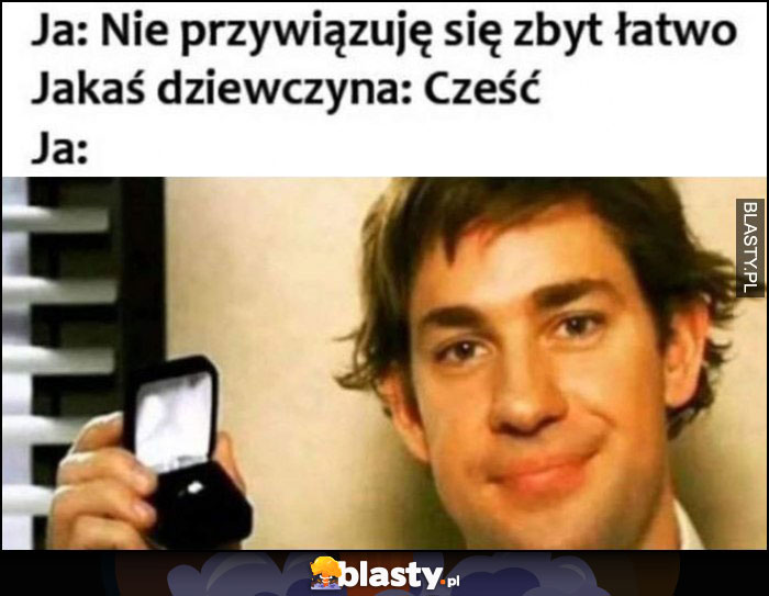 Ja: nie przywiązuję się zbyt łatwo, jakaś dziewczyna: cześć, ja: oświadczam się jej Jim The Office