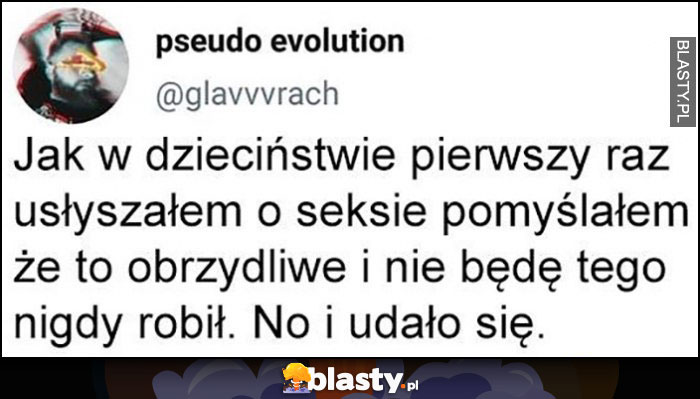 Jak w dzieciństwie pierwszy raz usłyszałem o współżyciu pomyślałem, że to obrzydliwe i nie będę tego nigdy robił, no i udało się