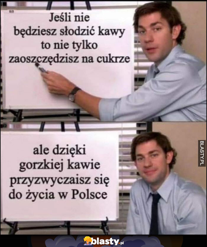 Jeśli nie będziesz słodzić kawy to nie tylko zaoszczędzisz na cukrze, ale dzięki gorzkiej kawie przyzwyczaisz się do życia w Polsce Jim The Office