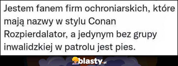 Jestem fanem firm ochroniarskich z nazwami typu Conan Rozpierdzielator, a jedynym bez grupy inwalidzkiej w patrolu jest pies