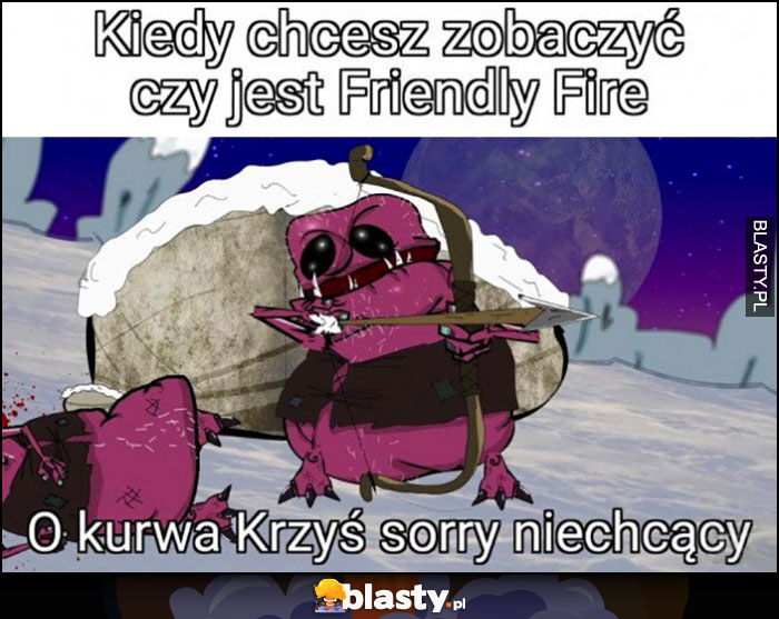 Kiedy chcesz zobaczyć czy jest friendly fire, o kurna krzyś sorry niechcący Kapitan Bomba