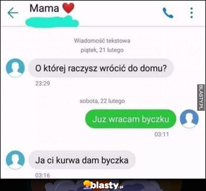 Mama: o której raczysz wrócić do domu, już wracam byczku, ja ci kurwa dam byczka