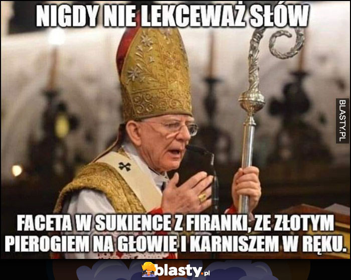 Nigdy nie lekceważ słów faceta w sukience z firanki, ze złotym pierogiem na głowie i karniszem w ręku ksiądz biskup