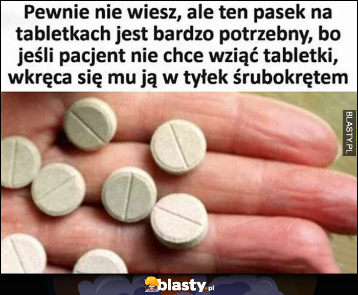 Pewnie nie wiesz, ale ten pasek na tabletkach jest bardzo potrzebny, bo jeśli pacjent nie chce wziąć tabletki wkręca mu się ją w tyłek śrubokrętem