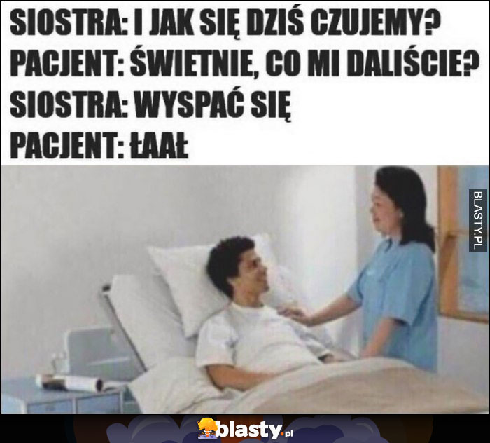 Siostra: jak się dziś czujemy? Pacjent: świetnie, co mi daliście? Wyspać się