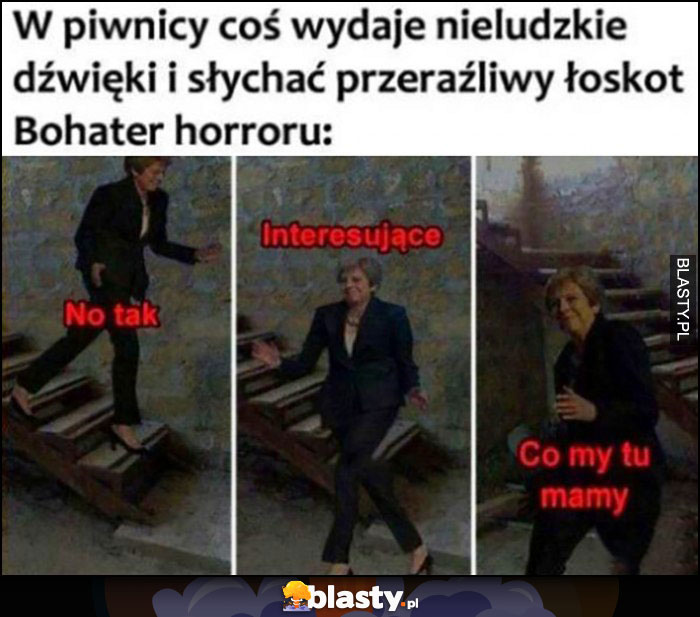 W piwnicy coś wydaje nieludzkie dźwięki i słychać przeraźliwy łoskot, bohater horroru: no tak, interesujące, co my tu mamy Theresa May