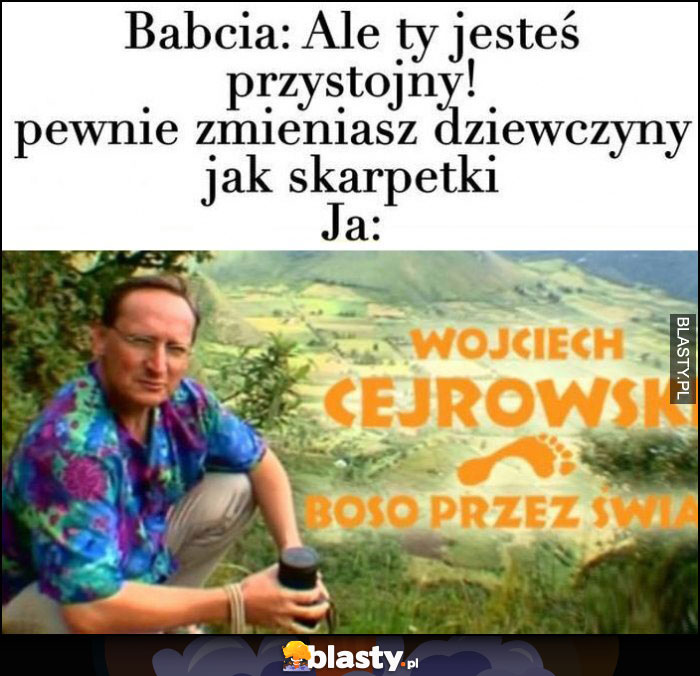 Babcia: ale ty jesteś przystojny, pewnie zmieniasz dziewczyny jak skarpetki vs ja Cejrowski boso przez świat