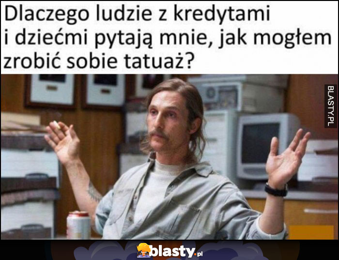 Dlaczego ludzie z kredytami i dziećmi pytają mnie jak mogłem sobie zrobić tatuaż?