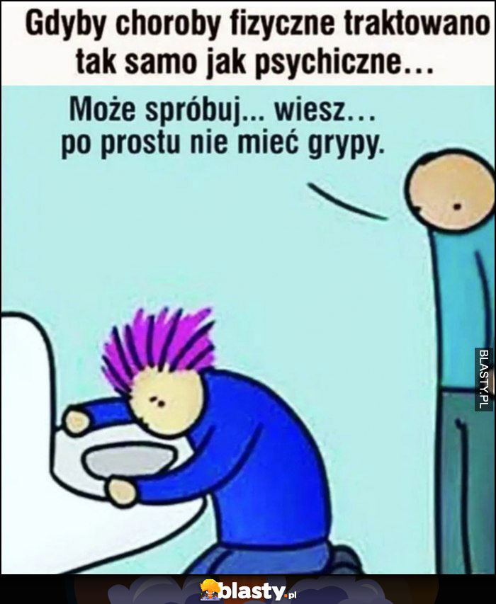 Gdyby choroby fizyczne traktowano tak samo jak psychiczne: może spróbuj po prostu nie mieć grypy