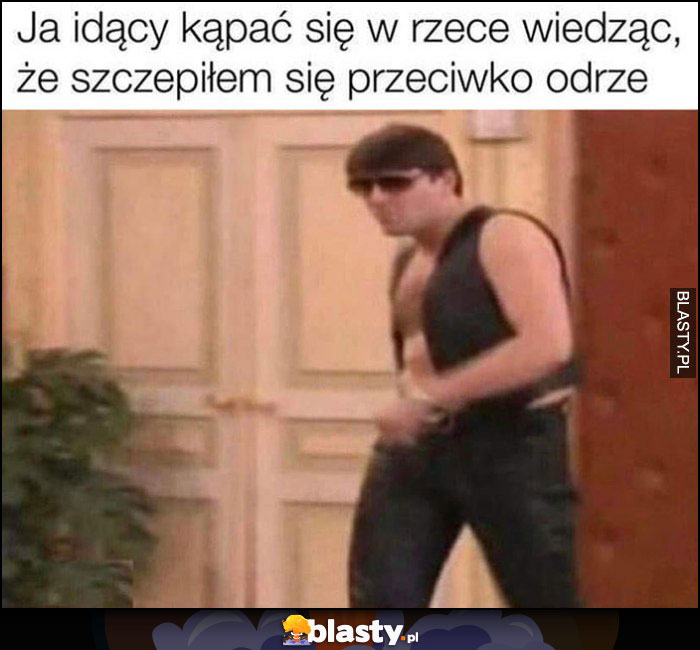 Ja idący kąpać sięw rzece wiedząc, że szczepiłem się przeciwko odrze