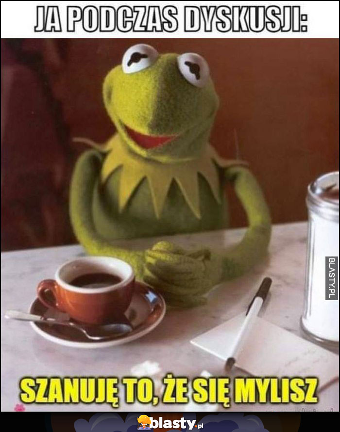 Ja podczas dyskusji: szanuję to, że się mylisz żaba Kermit