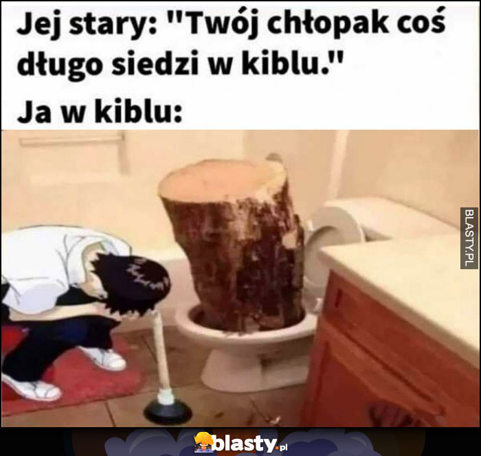 Jej stary: twój chłopak coś długo siedzi w kiblu vs ja w kiblu kloc kłoda