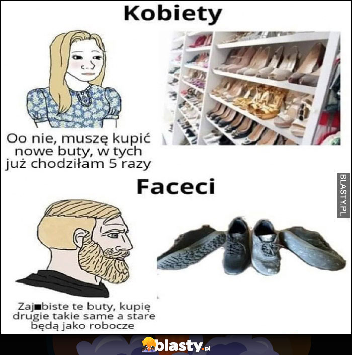 Kobiety: o nie muszę kupić nowe buty w tych chodziłam już 5 razy vs faceci kupię drugie takie same buty a stare będą jako robocze