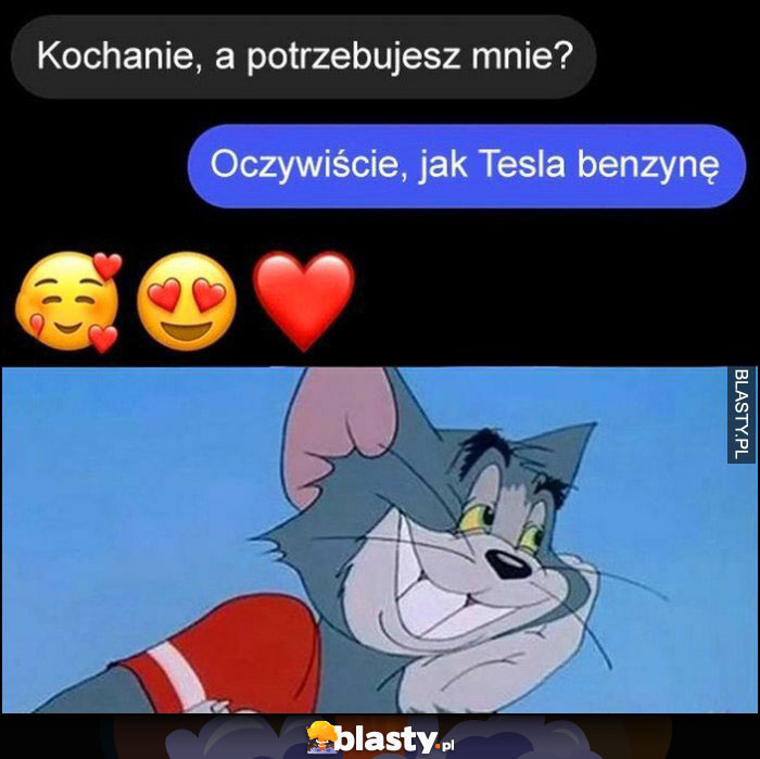 Kochanie a potrzebujesz mnie? Oczywiście, jak Tesla benzynę