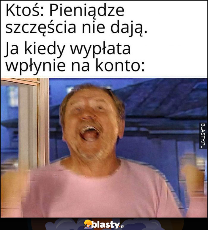 Ktoś: pienądze szczęścia nie dają vs ja kiedy wypłata wpłynie na konto Ferdek Kiepski cieszy się