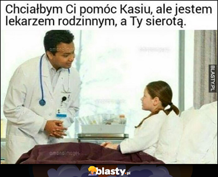 Lekarz: chciałbym Ci pomóc Kasiu ale jestem lekarzem rodzinnym, a Ty sierotą
