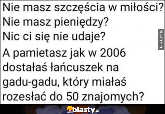 Nie masz pieniędzy, szczęścia w miłości, nic ci się nie udaje? A pamiętasz jak w 2006 dostałaś łańcuszek na gadu-gadu, który miałaś rozesłać do 50 znajomych?