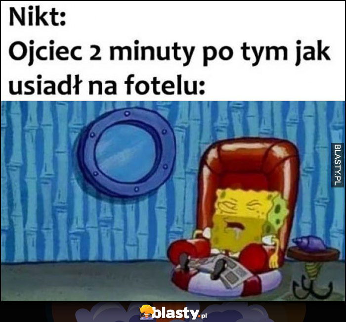 Nikt, ojciec 2 minuty temu po tym jak usiadł na fotelu: śpi Spongebob