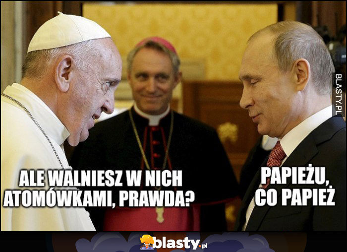 Papież Franciszek do Putina: ale walniesz w nich atomówkami, prawda? Papieżu, co papież