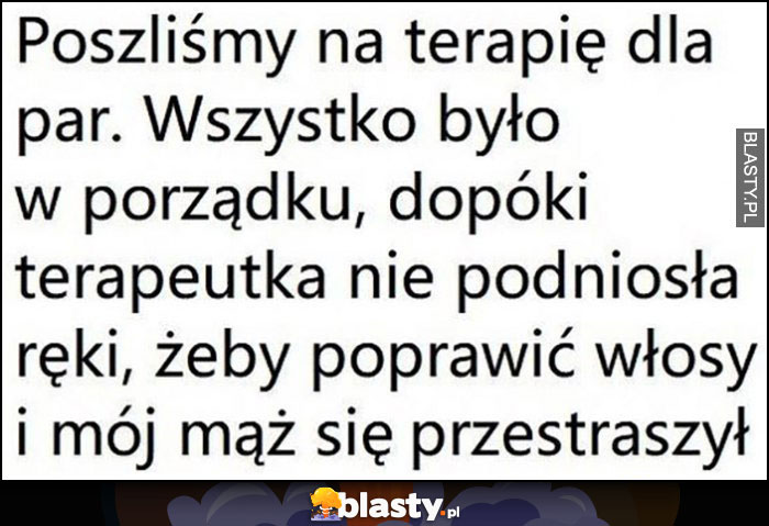 Poszliśmy na terapię dla par, wszystko było w porządku dopóki terapeutka nie podniosła ręki, żeby poprawić włosy i mój mąż się przestraszył