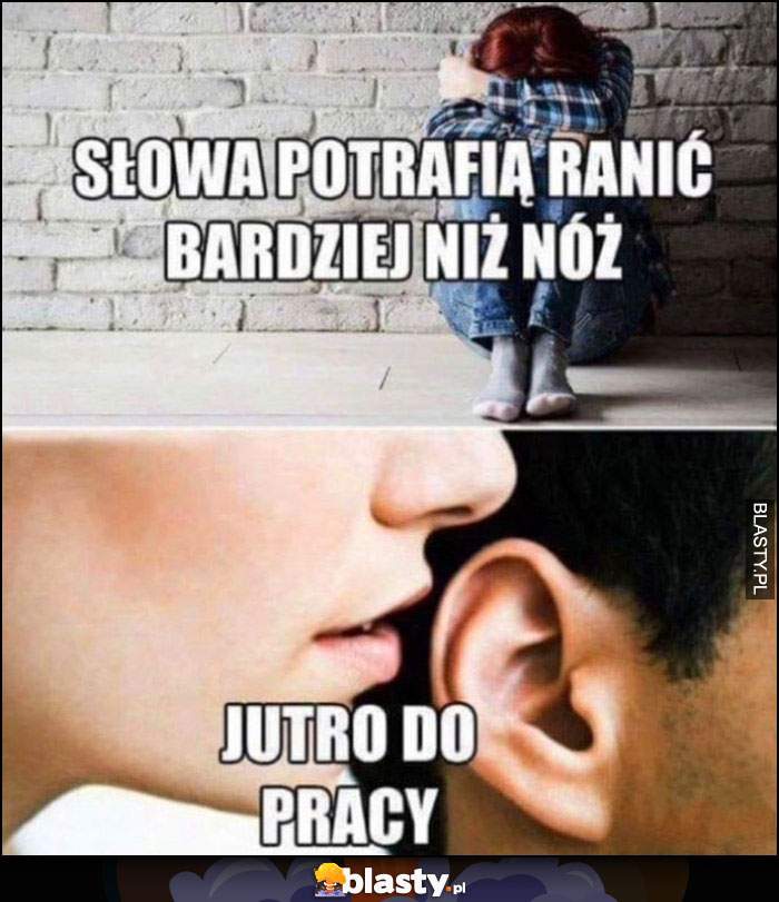 Słowa potrafią ranić bardziej niż nóż, jutro do pracy