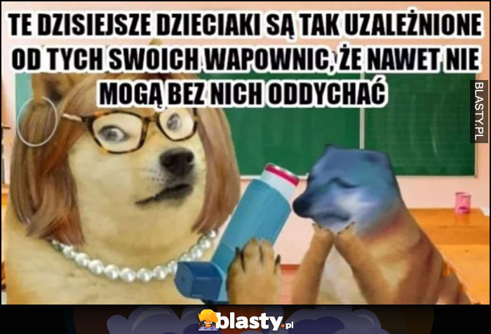 Te dzisiejsze dzieciaki są tak uzależnione od tych swoich wapownic, że nawet nie moga bez nich oddychać inhalator nauczycielka