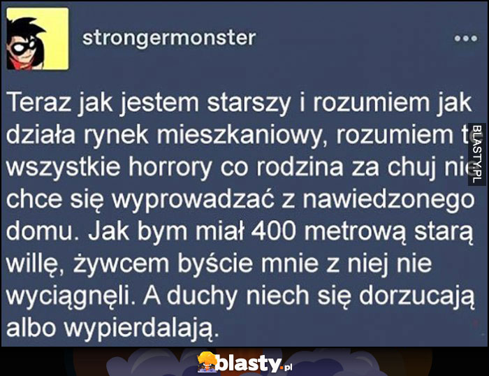 Teraz rozumiem horrory że rodzina nie chce się wyprowadzić z nawiedzonego domu, niech duchy się dorzucają do czynszu albo wypieprzają