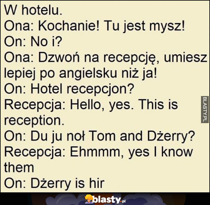 W hotelu tu jest mysz, jak to po angielsku, Do you know Tom and Jerry? Jerry is here