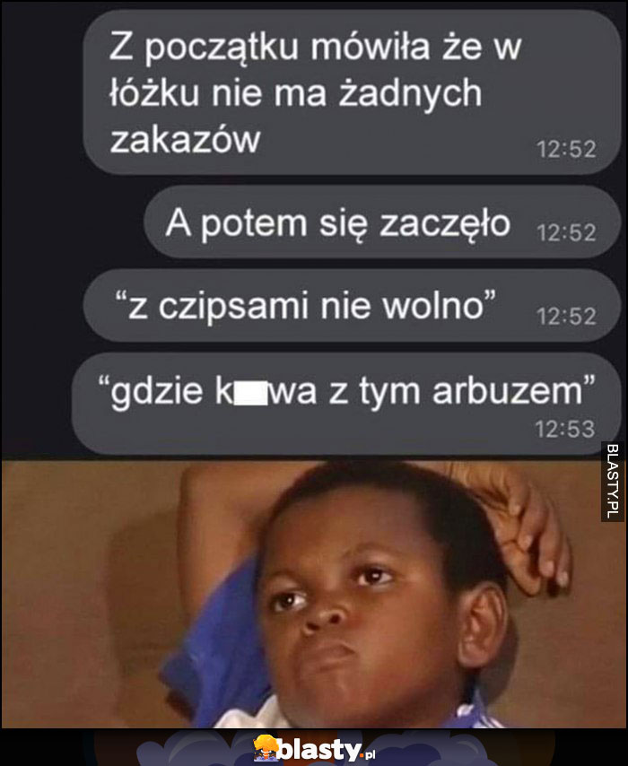 Z początku mówiła, że w łóżku nie ma żadnych zakazów, a potem się zaczęło: z czipsami nie wolno, gdzie z tym arbuzem