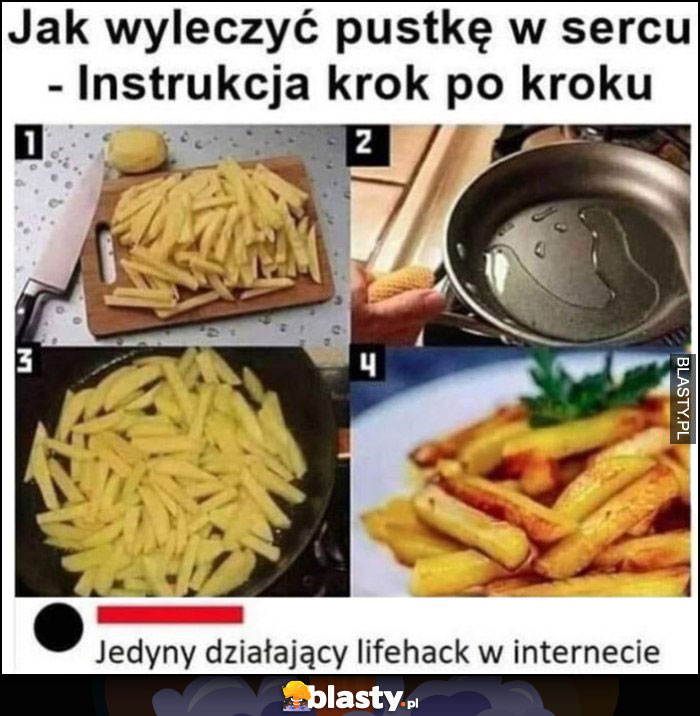 Jak wyleczyć pustkę w sercu instrukcja krok po kroku przepis na frytki jedyny działający lifehack w internecie