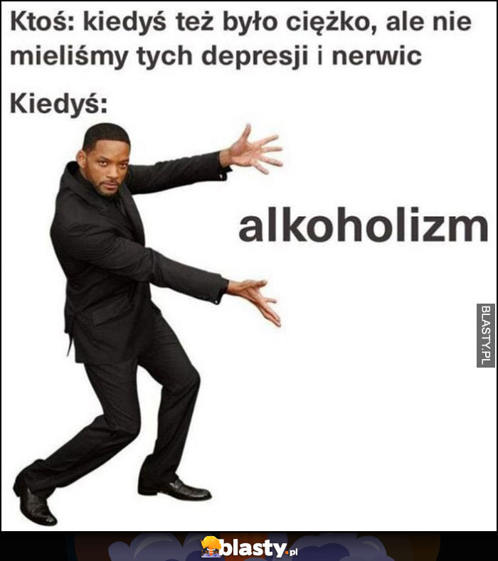 Ktoś: kiedyś też było ciężko, ale nie mieliśmy depresji i nerwic, kiedyś: alkoholizm