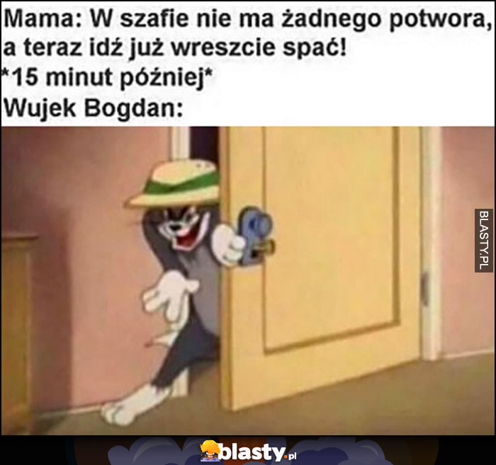 Mama: w szafie nie ma żadnego potwora, idź spać vs 15 minut później wujek Bogdan wychodzi z szafy