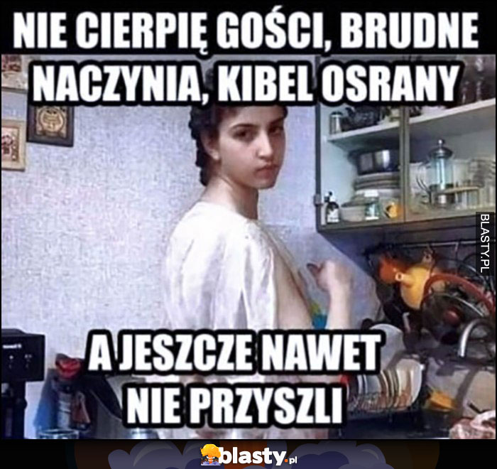 Nie cierpię gości, brudne naczynia, kibel osrany, a jeszcze nawet nie przyszli