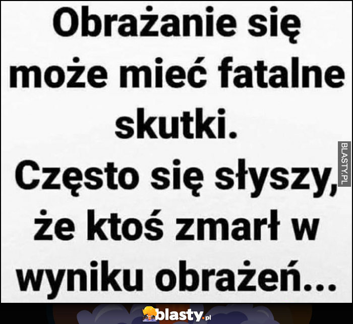 Obrażanie się może mieć fatalne skutki, często się słyszy, że ktoś zmarł w wyniku obrażeń