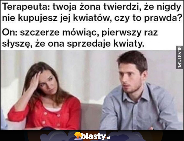 Terapeuta: żona twierdzi, że nigdy nie kupujesz jej kwiatów, on: pierwszy raz słyszę, że ona sprzedaje kwiaty