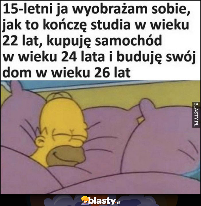 15-letni ja wyobrażam sobie, jak to kończę studia, kupuję samochód, buduję dom Homer Simpson