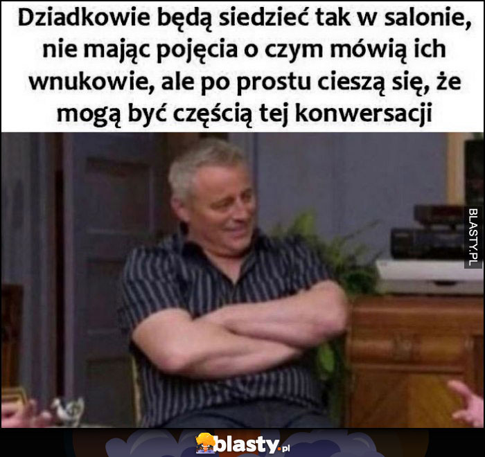 Dziadkowie będą siedzieć tak w salonie nie mając pojęcia o czym mówią ich wnukowie, ale po prostu cieszą się, że mogą być częścią tej konwersacji