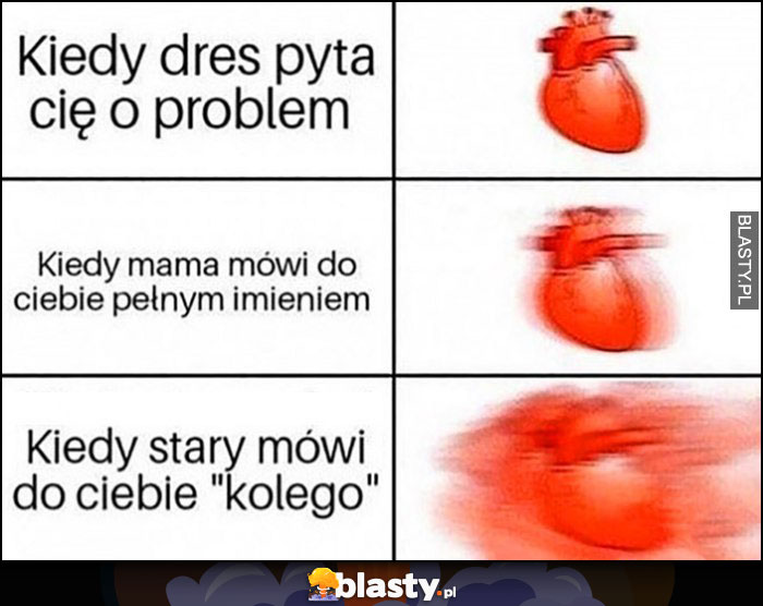 Serce reakcja kiedy dres pyta Cię o problem, kiedy mama mówi do ciebie pełnym imieniem, kiedy stary mówi do ciebie kolego